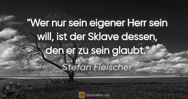 Stefan Fleischer Zitat: "Wer nur sein eigener Herr sein will, ist der Sklave..."