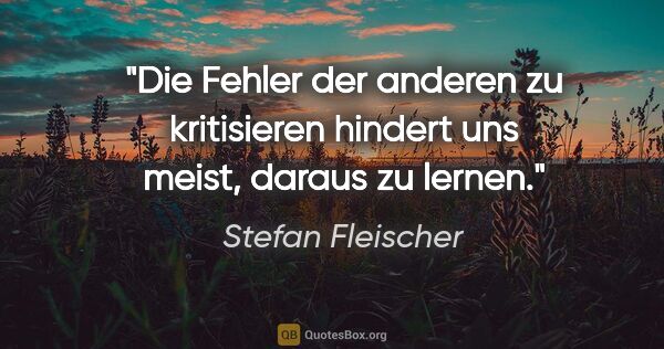 Stefan Fleischer Zitat: "Die Fehler der anderen zu kritisieren
hindert uns meist,..."