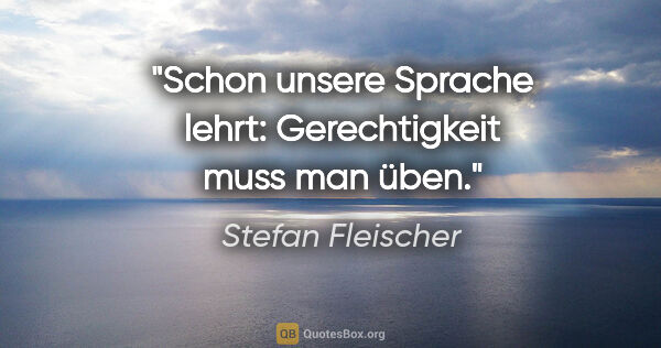 Stefan Fleischer Zitat: "Schon unsere Sprache lehrt: Gerechtigkeit muss man üben."
