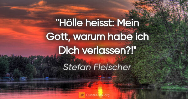 Stefan Fleischer Zitat: "Hölle heisst:
"Mein Gott, warum habe ich Dich verlassen?!""