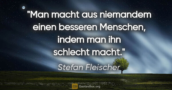 Stefan Fleischer Zitat: "Man macht aus niemandem einen besseren Menschen,
indem man ihn..."