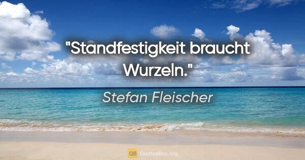 Stefan Fleischer Zitat: "Standfestigkeit braucht Wurzeln."