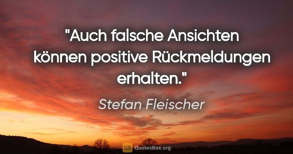 Stefan Fleischer Zitat: "Auch falsche Ansichten können positive Rückmeldungen erhalten."