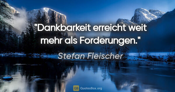 Stefan Fleischer Zitat: "Dankbarkeit erreicht weit mehr als Forderungen."