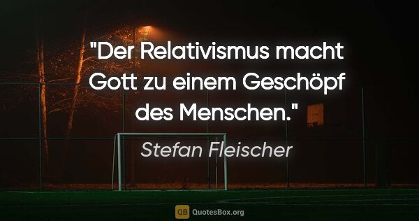 Stefan Fleischer Zitat: "Der Relativismus macht Gott
zu einem Geschöpf des Menschen."