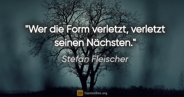 Stefan Fleischer Zitat: "Wer die Form verletzt, verletzt seinen Nächsten."