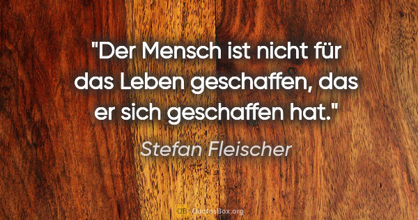 Stefan Fleischer Zitat: "Der Mensch ist nicht für das Leben geschaffen,
das er sich..."