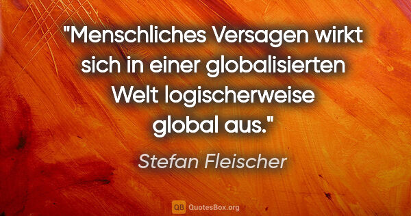 Stefan Fleischer Zitat: "Menschliches Versagen wirkt sich in einer globalisierten Welt..."