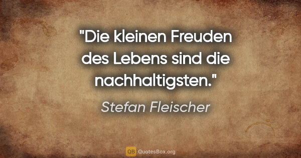 Stefan Fleischer Zitat: "Die kleinen Freuden des Lebens sind die nachhaltigsten."