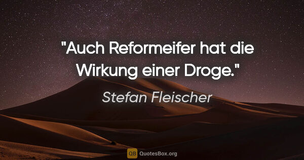 Stefan Fleischer Zitat: "Auch Reformeifer hat die Wirkung einer Droge."
