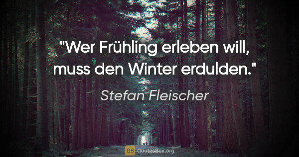 Stefan Fleischer Zitat: "Wer Frühling erleben will,
muss den Winter erdulden."