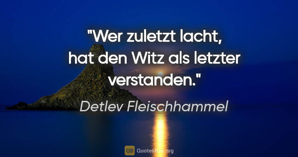 Detlev Fleischhammel Zitat: "Wer zuletzt lacht, hat den Witz als letzter verstanden."