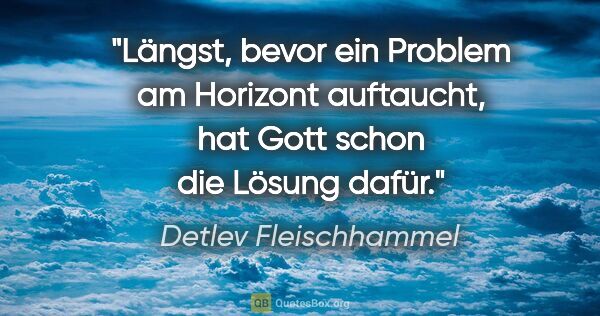 Detlev Fleischhammel Zitat: "Längst, bevor ein Problem am Horizont auftaucht,
hat Gott..."