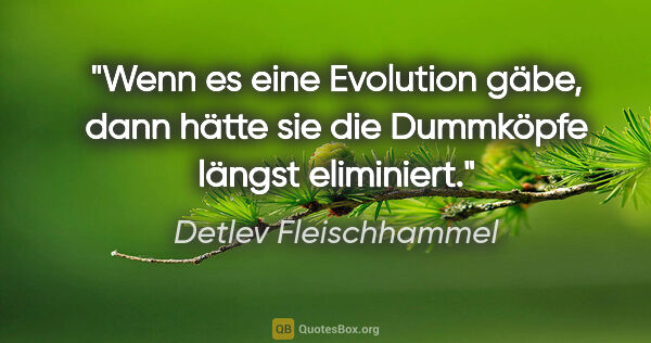 Detlev Fleischhammel Zitat: "Wenn es eine Evolution gäbe, dann hätte
sie die Dummköpfe..."