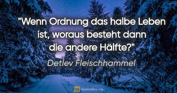 Detlev Fleischhammel Zitat: "Wenn Ordnung das halbe Leben ist,
woraus besteht dann die..."