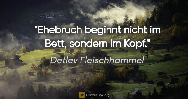 Detlev Fleischhammel Zitat: "Ehebruch beginnt nicht im Bett, sondern im Kopf."