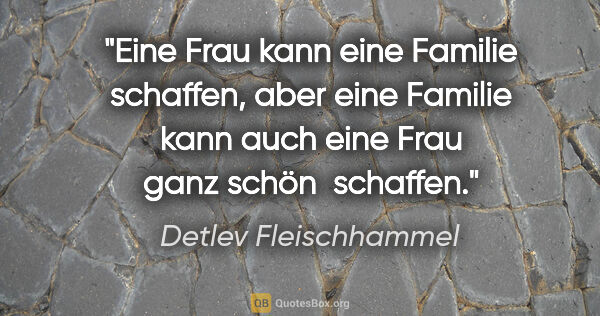 Detlev Fleischhammel Zitat: "Eine Frau kann eine Familie schaffen, aber eine Familie kann..."