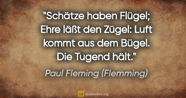 Paul Fleming (Flemming) Zitat: "Schätze haben Flügel;
Ehre läßt den Zügel:
Luft kommt aus dem..."