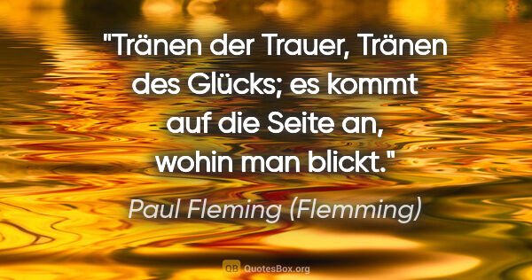 Paul Fleming (Flemming) Zitat: "Tränen der Trauer,
Tränen des Glücks;
es kommt auf die Seite..."