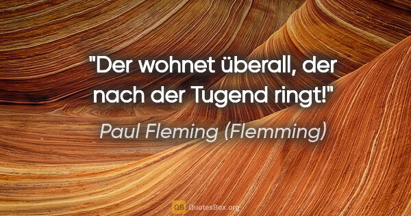 Paul Fleming (Flemming) Zitat: "Der wohnet überall, der nach der Tugend ringt!"