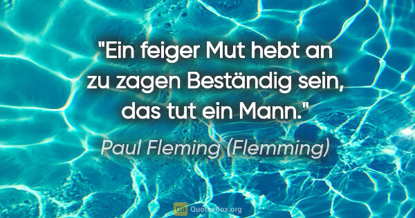 Paul Fleming (Flemming) Zitat: "Ein feiger Mut hebt an zu zagen
Beständig sein, das tut ein Mann."