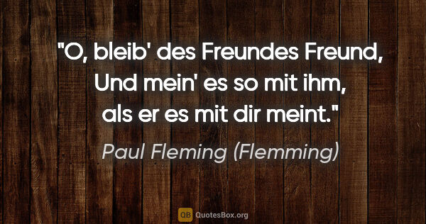 Paul Fleming (Flemming) Zitat: "O, bleib' des Freundes Freund,
Und mein' es so mit ihm, als er..."