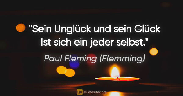 Paul Fleming (Flemming) Zitat: "Sein Unglück und sein Glück
Ist sich ein jeder selbst."