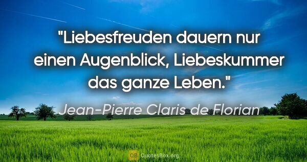 Jean-Pierre Claris de Florian Zitat: "Liebesfreuden dauern nur einen Augenblick,
Liebeskummer das..."