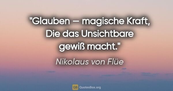 Nikolaus von Flüe Zitat: "Glauben — magische Kraft,
Die das Unsichtbare gewiß macht."