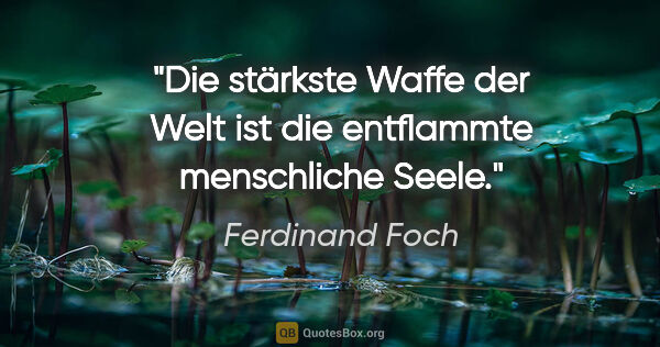 Ferdinand Foch Zitat: "Die stärkste Waffe der Welt ist
die entflammte menschliche Seele."