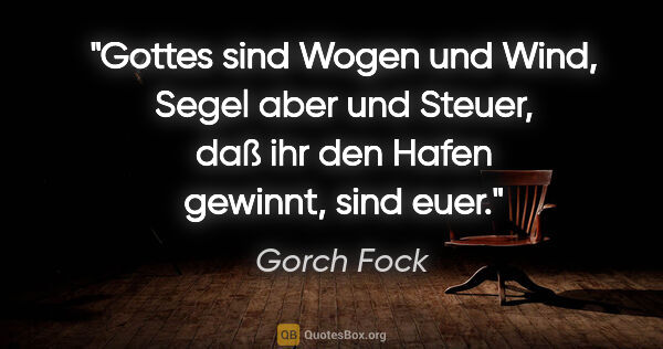 Gorch Fock Zitat: "Gottes sind Wogen und Wind,
Segel aber und Steuer,
daß ihr den..."