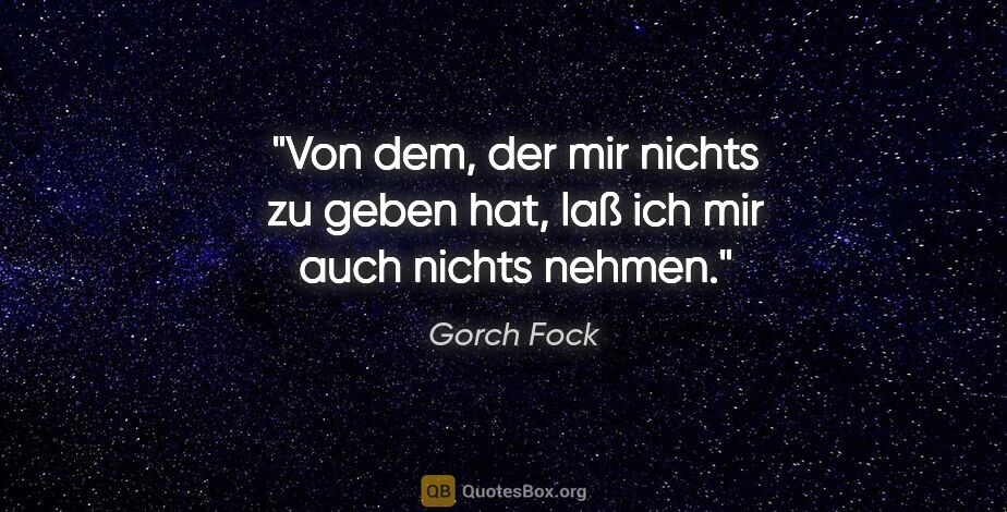 Gorch Fock Zitat: "Von dem, der mir nichts zu geben hat,
laß ich mir auch nichts..."