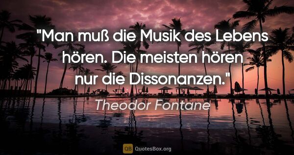 Theodor Fontane Zitat: "Man muß die Musik des Lebens hören. Die meisten hören nur die..."