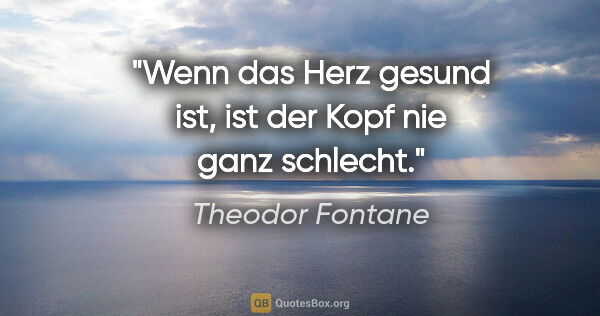 Theodor Fontane Zitat: "Wenn das Herz gesund ist, ist der Kopf nie ganz schlecht."
