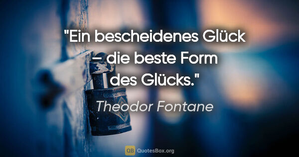 Theodor Fontane Zitat: "Ein bescheidenes Glück –
die beste Form des Glücks."