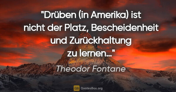 Theodor Fontane Zitat: "Drüben (in Amerika) ist nicht der Platz, Bescheidenheit und..."