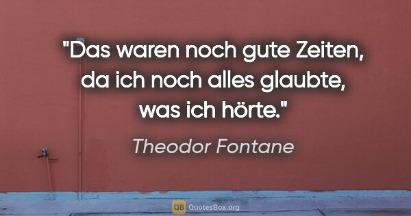 Theodor Fontane Zitat: "Das waren noch gute Zeiten, da ich noch alles glaubte, was ich..."