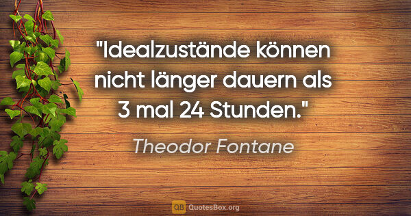 Theodor Fontane Zitat: "Idealzustände können nicht länger dauern als 3 mal 24 Stunden."