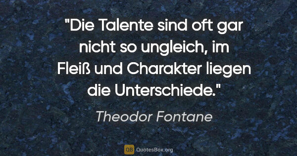 Theodor Fontane Zitat: "Die Talente sind oft gar nicht so ungleich, im Fleiß und..."