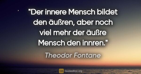 Theodor Fontane Zitat: "Der innere Mensch bildet den äußren, aber noch viel mehr der..."