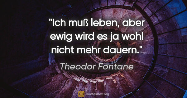 Theodor Fontane Zitat: "Ich muß leben, aber ewig wird es ja wohl nicht mehr dauern."