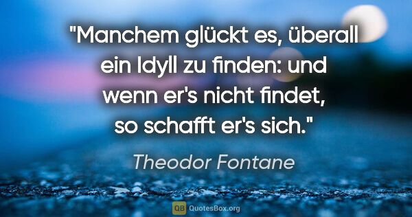 Theodor Fontane Zitat: "Manchem glückt es, überall ein Idyll zu finden: und wenn er's..."
