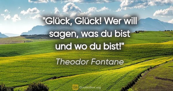 Theodor Fontane Zitat: "Glück, Glück! Wer will sagen, was du bist und wo du bist!"