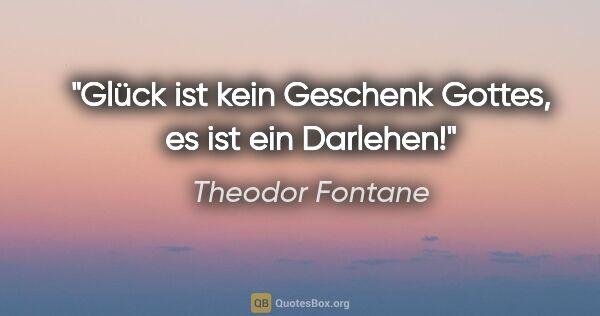 Theodor Fontane Zitat: "Glück ist kein Geschenk Gottes, es ist ein Darlehen!"