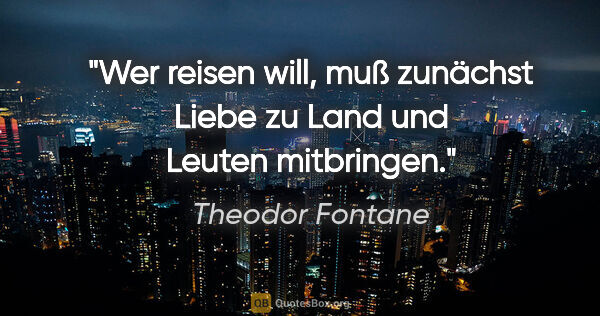 Theodor Fontane Zitat: "Wer reisen will, muß zunächst Liebe zu Land und Leuten..."