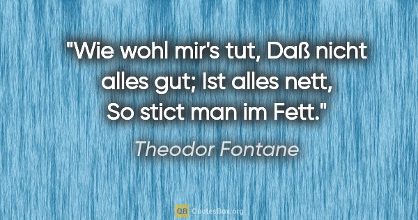 Theodor Fontane Zitat: "Wie wohl mir's tut,
Daß nicht alles gut;
Ist alles nett,
So..."