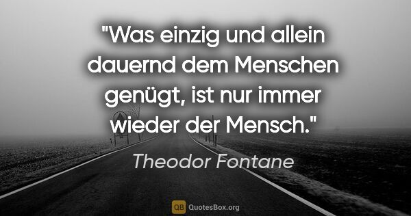 Theodor Fontane Zitat: "Was einzig und allein dauernd dem Menschen genügt,
ist nur..."