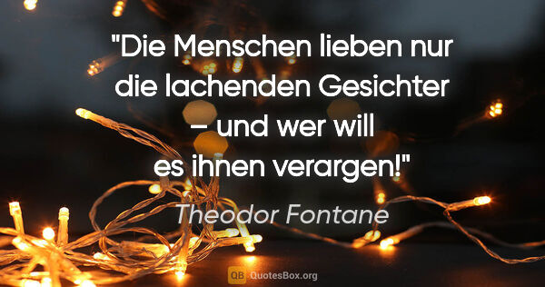 Theodor Fontane Zitat: "Die Menschen lieben nur die lachenden Gesichter –
und wer will..."