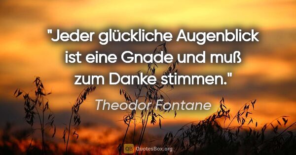 Theodor Fontane Zitat: "Jeder glückliche Augenblick ist eine Gnade und muß zum Danke..."