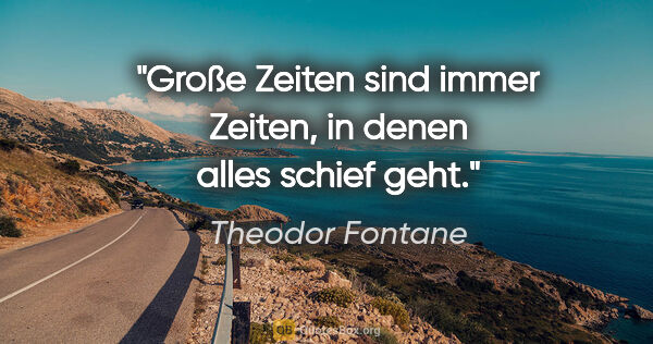 Theodor Fontane Zitat: "Große Zeiten sind immer Zeiten, in denen alles schief geht."